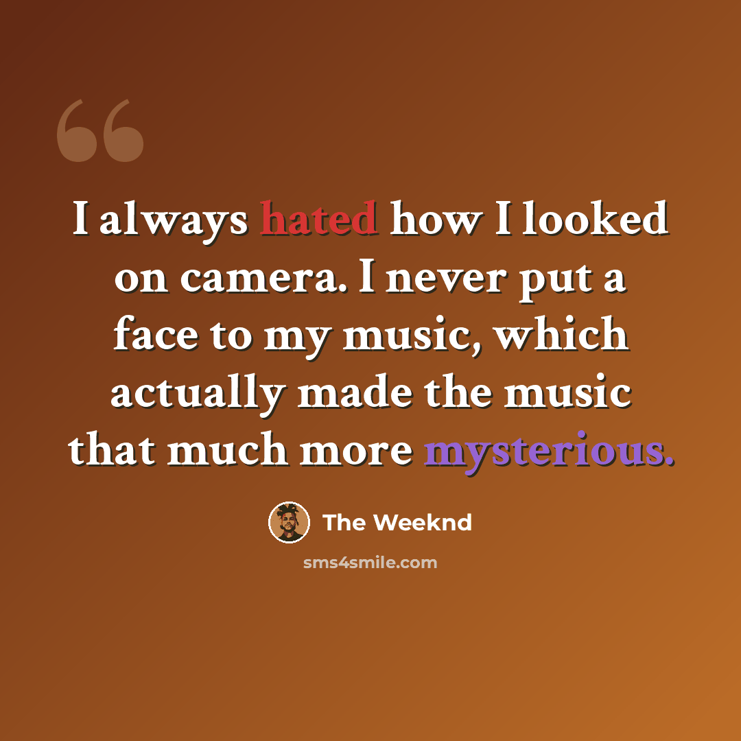 “I always hated how I looked on camera. I never put a face to my music, which actually made the music that much more mysterious.” quote by The Weeknd