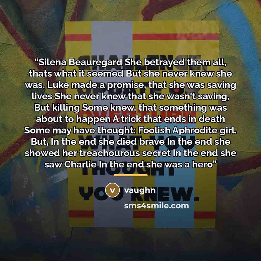 “Silena Beauregard She betrayed them all, thats what it seemed But she never knew she was. Luke made a promise, that she was saving lives She never knew that she wasn't saving, But killing Some knew, that something was about to happen A trick that ends in death Some may have thought: Foolish…” quote by Vaughn
