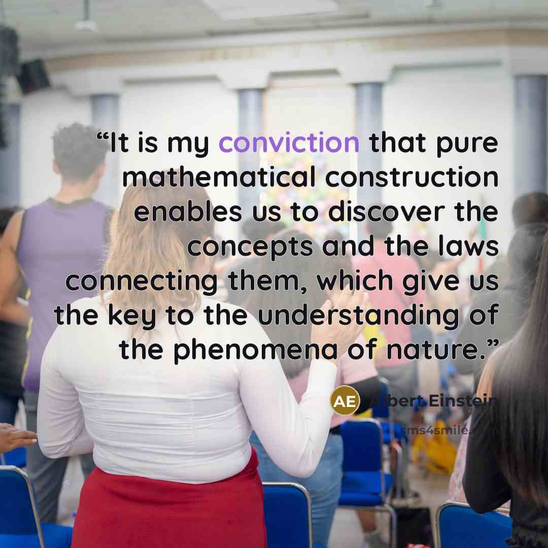“It is my conviction that pure mathematical construction enables us to discover the concepts and the laws connecting them, which give us the key to the understanding of the phenomena of nature.” quote by Albert Einstein