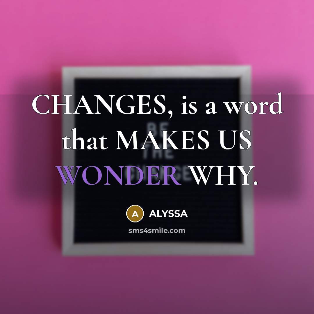 “CHANGES, is a word that MAKES US WONDER WHY.” quote by ALYSSA