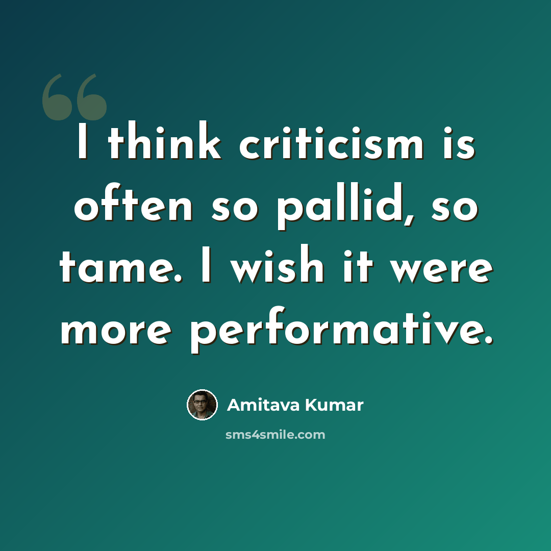 “I think criticism is often so pallid, so tame. I wish it were more performative.” quote by Amitava Kumar