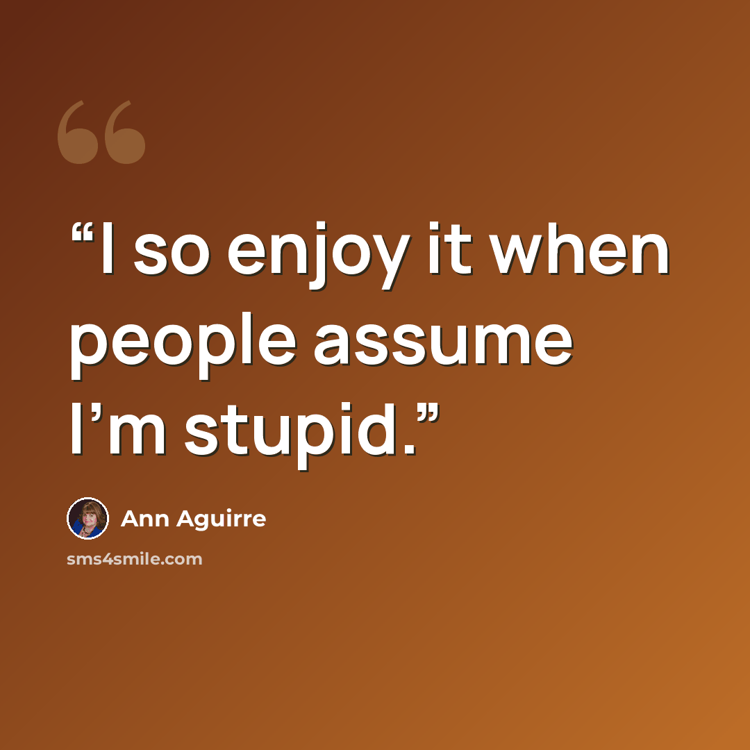 “I so enjoy it when people assume I'm stupid.” quote by Ann Aguirre