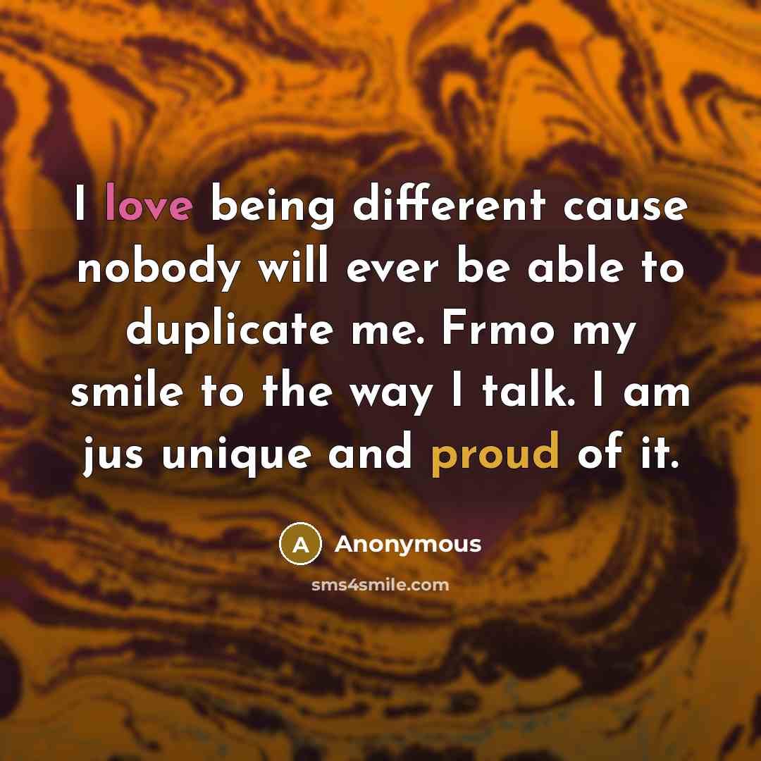 “I love being different cause nobody will ever be able to duplicate me. Frmo my smile to the way I talk. I am jus unique and proud of it.” quote by Anonymous
