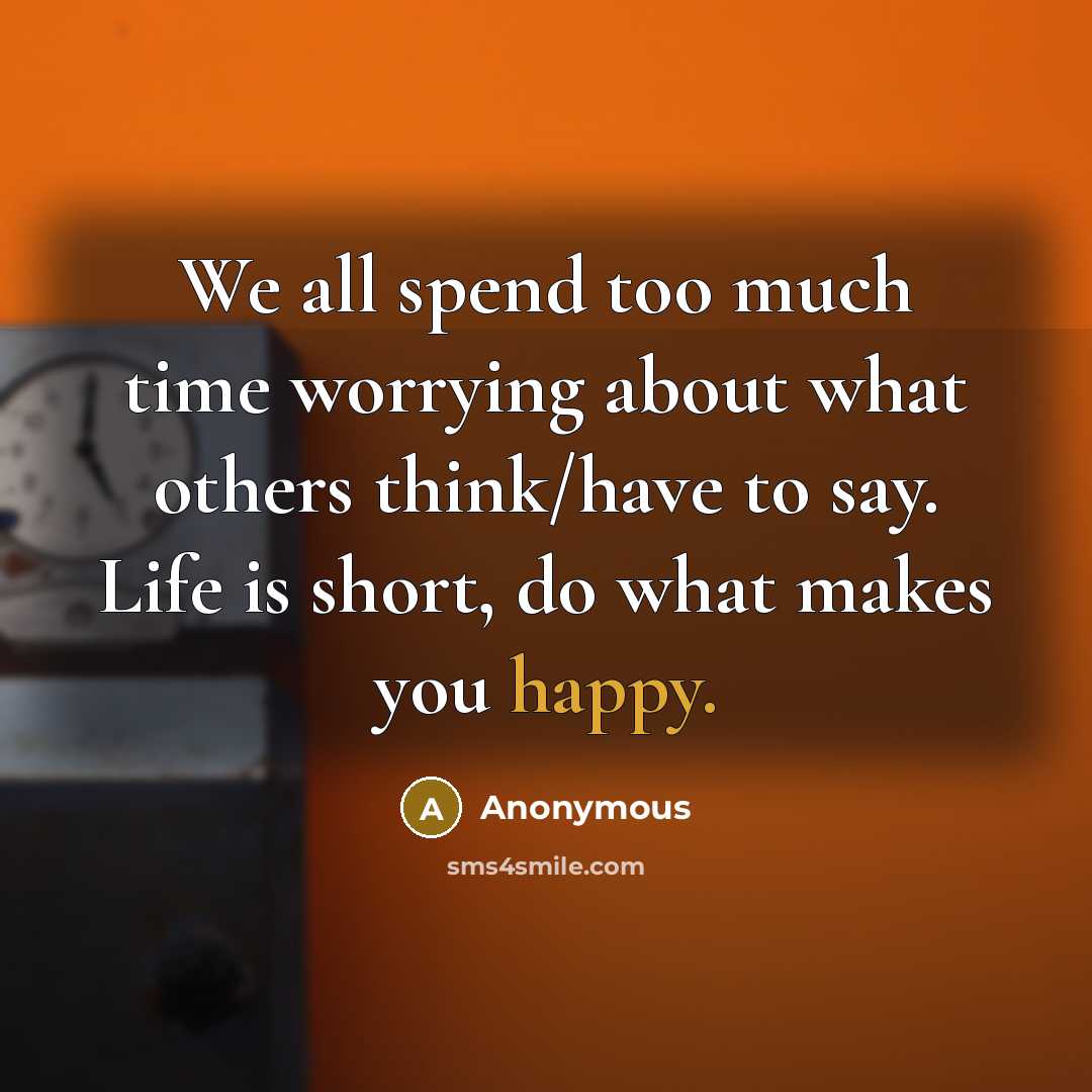 “We all spend too much time worrying about what others think/have to say. Life is short, do what makes you happy.” quote by Anonymous