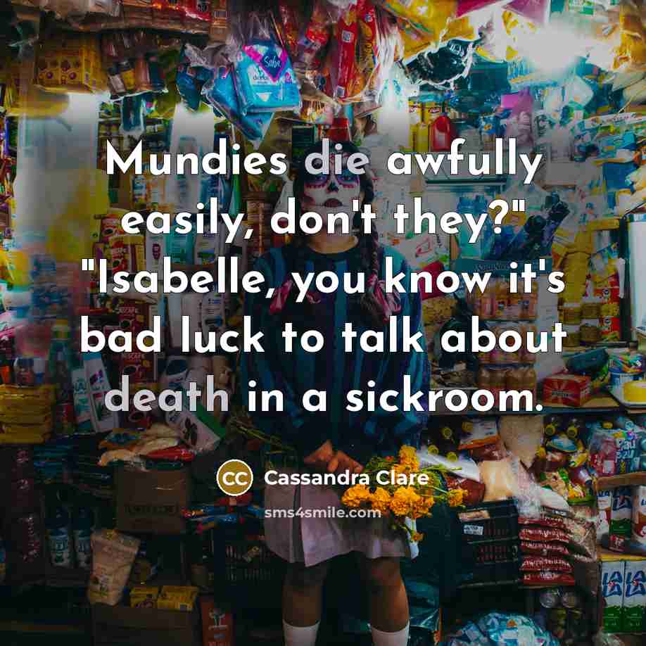 “Mundies die awfully easily, don't they?" "Isabelle, you know it's bad luck to talk about death in a sickroom.” quote by Cassandra Clare