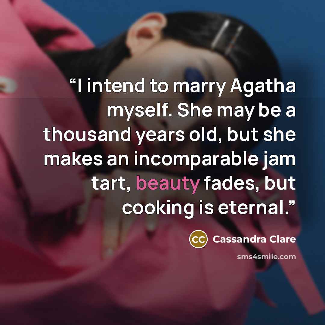 “I intend to marry Agatha myself. She may be a thousand years old, but she makes an incomparable jam tart, beauty fades, but cooking is eternal.” quote by Cassandra Clare