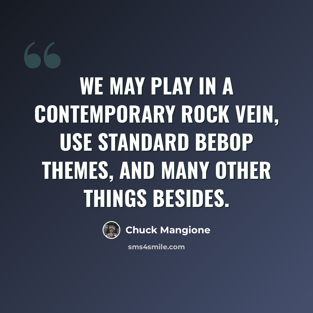 “We may play in a contemporary rock vein, use standard bebop themes, and many other things besides.” quote by Chuck Mangione