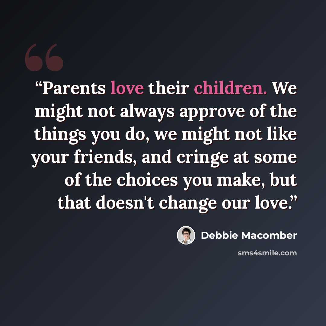 “Parents love their children. We might not always approve of the things you do, we might not like your friends, and cringe at some of the choices you make, but that doesn't change our love.” quote by Debbie Macomber