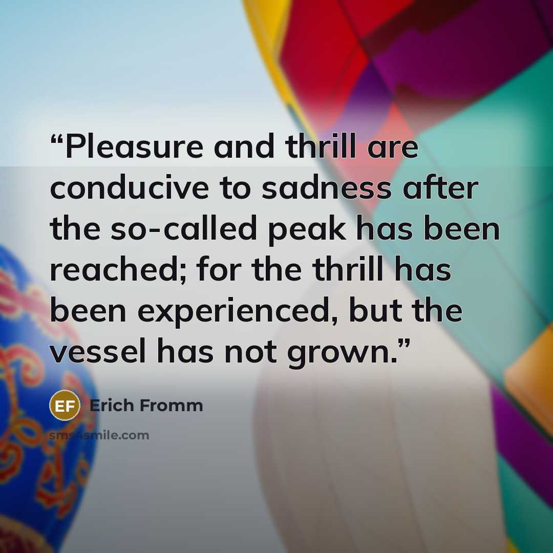 “Pleasure and thrill are conducive to sadness after the so-called peak has been reached; for the thrill has been experienced, but the vessel has not grown.” quote by Erich Fromm