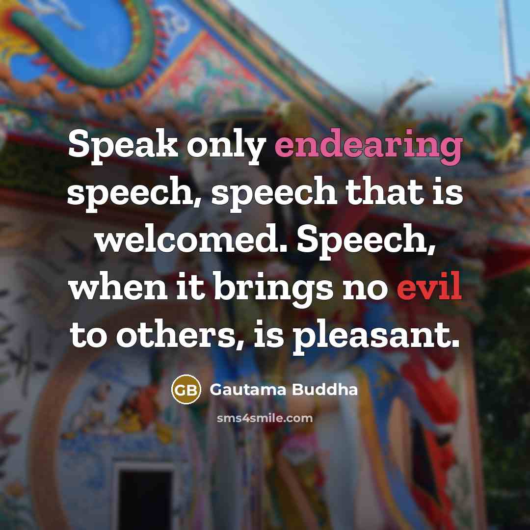 “Speak only endearing speech, speech that is welcomed. Speech, when it brings no evil to others, is pleasant.” quote by Gautama Buddha