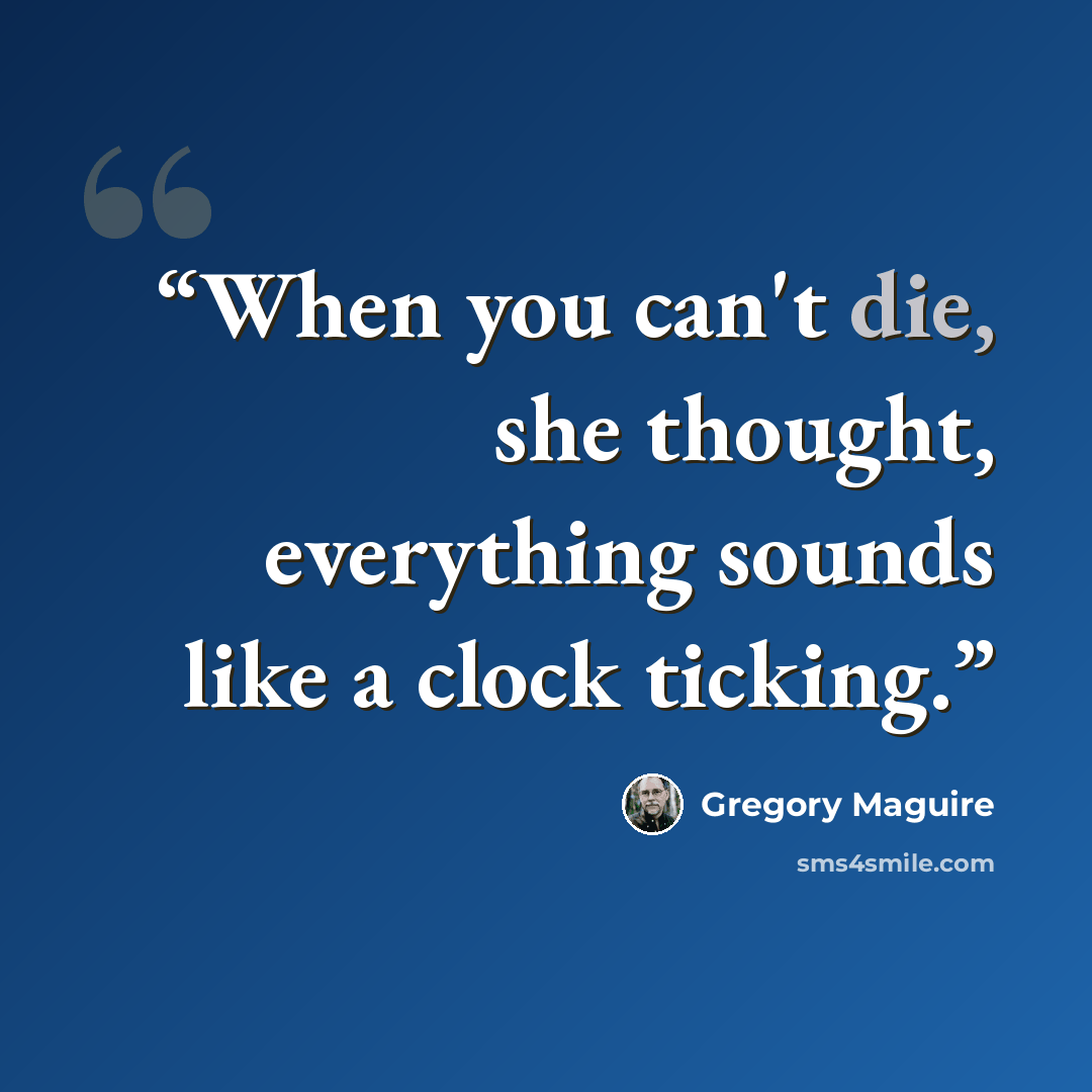 “When you can't die, she thought, everything sounds like a clock ticking.” quote by Gregory Maguire