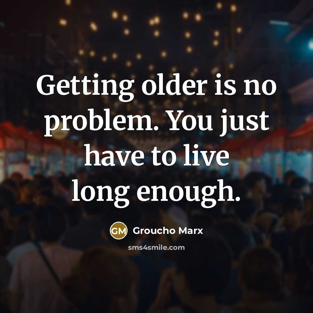 “Getting older is no problem. You just have to live long enough.” quote by Groucho Marx