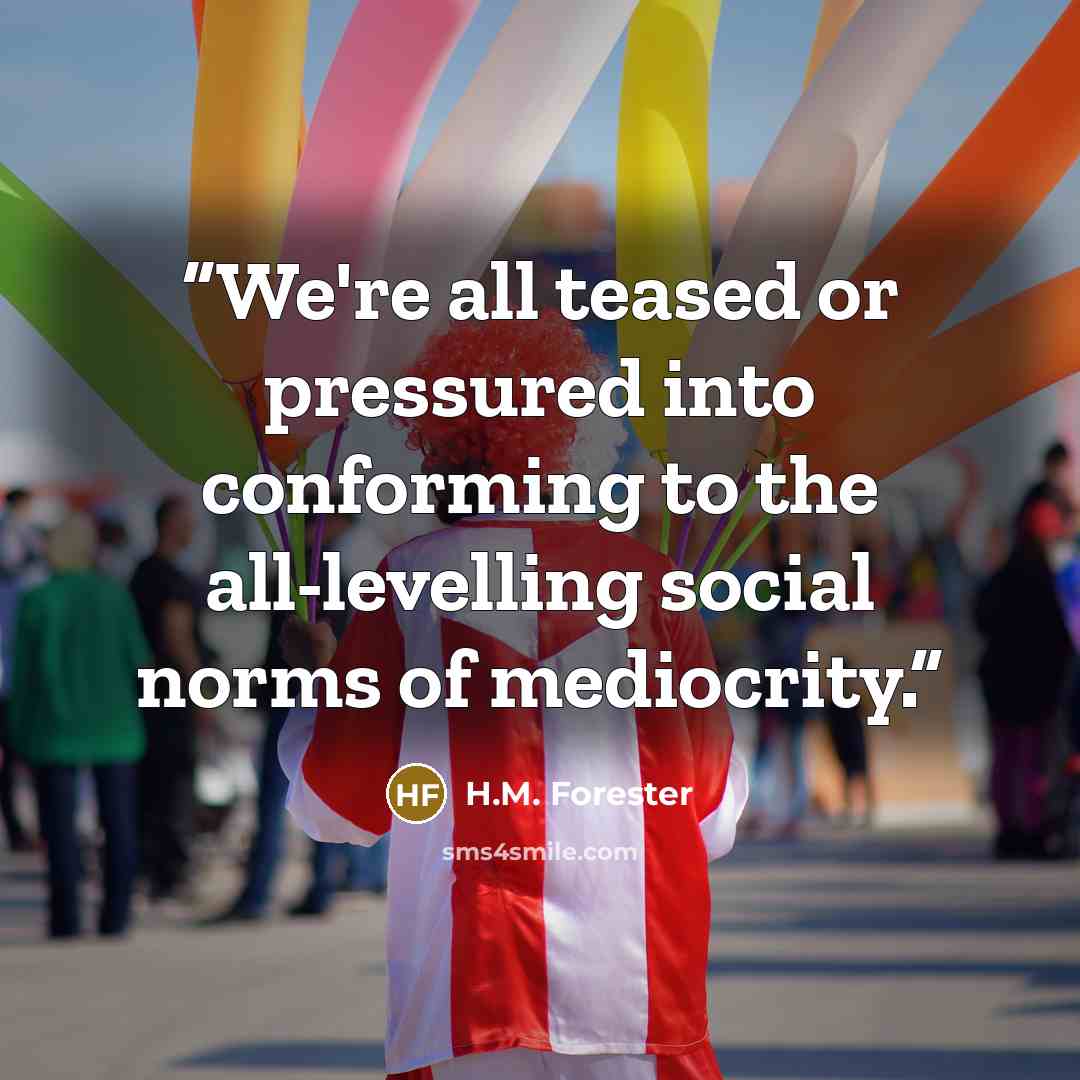 “We're all teased or pressured into conforming to the all-levelling social norms of mediocrity.” quote by H.M. Forester