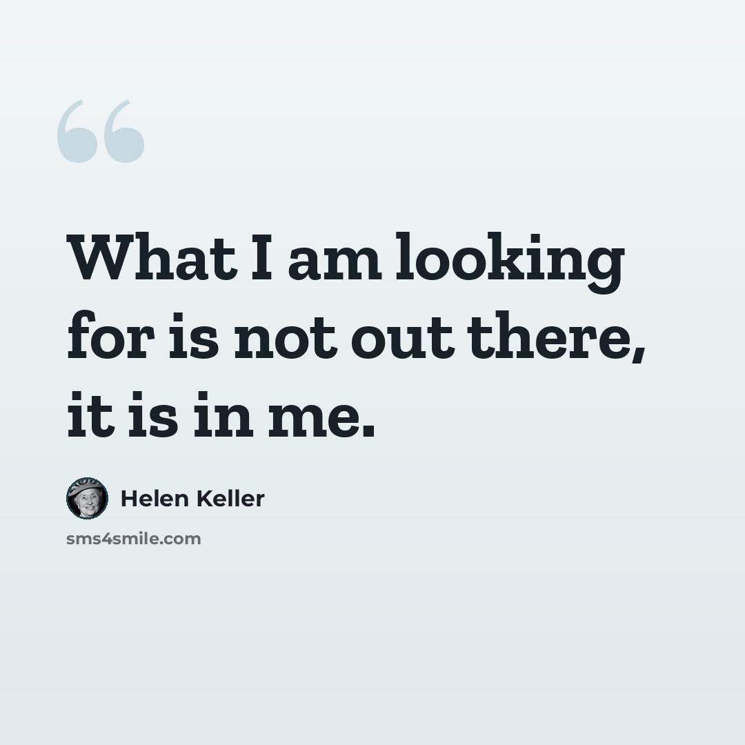 “What I am looking for is not out there, it is in me.” quote by Helen Keller