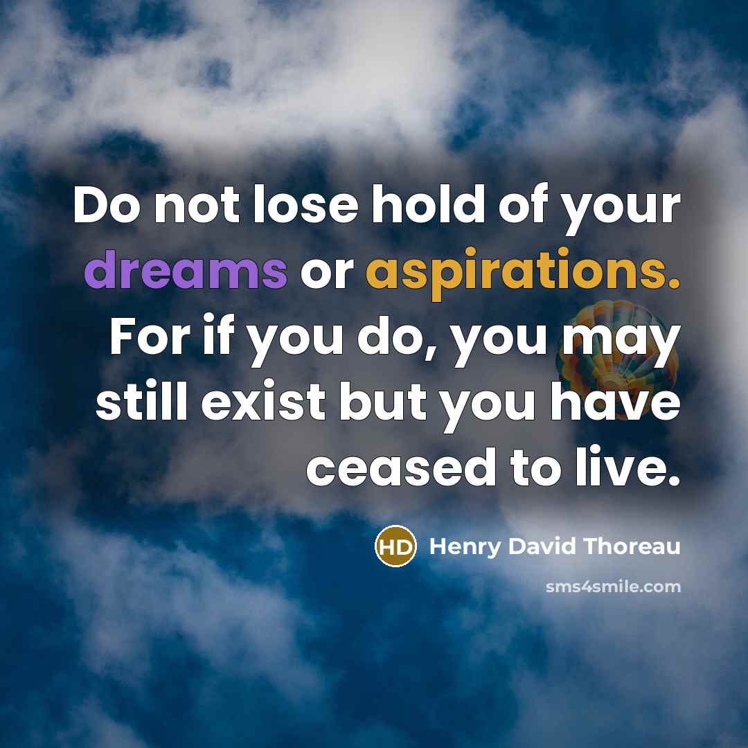 “Do not lose hold of your dreams or aspirations. For if you do, you may still exist but you have ceased to live.” quote by Henry David Thoreau