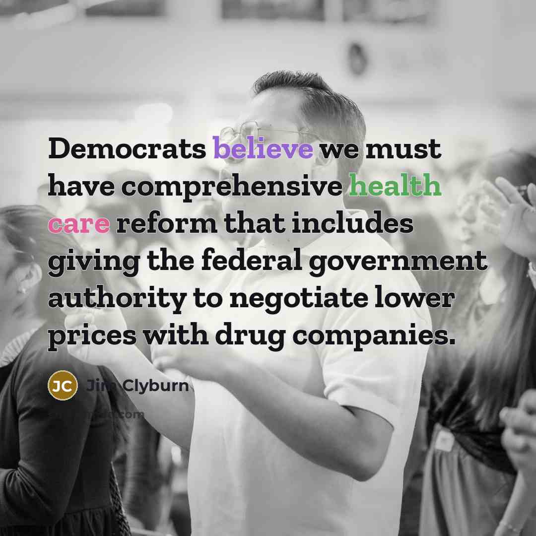 “Democrats believe we must have comprehensive health care reform that includes giving the federal government authority to negotiate lower prices with drug companies.” quote by Jim Clyburn