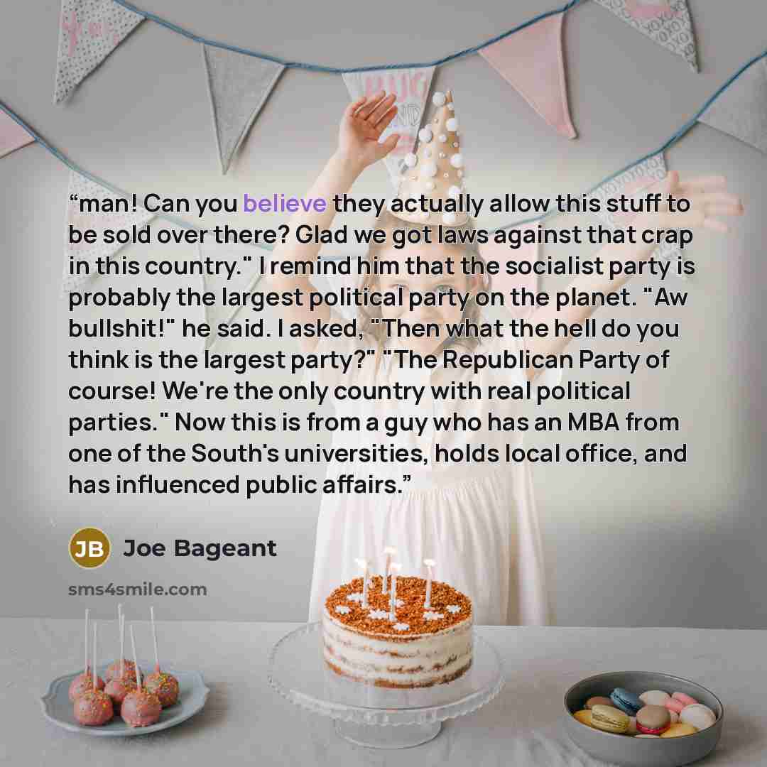 “man! Can you believe they actually allow this stuff to be sold over there? Glad we got laws against that crap in this country." I remind him that the socialist party is probably the largest political party on the planet. "Aw bullshit!" he said. I asked, "Then what the hell do you think is the…” quote by Joe Bageant