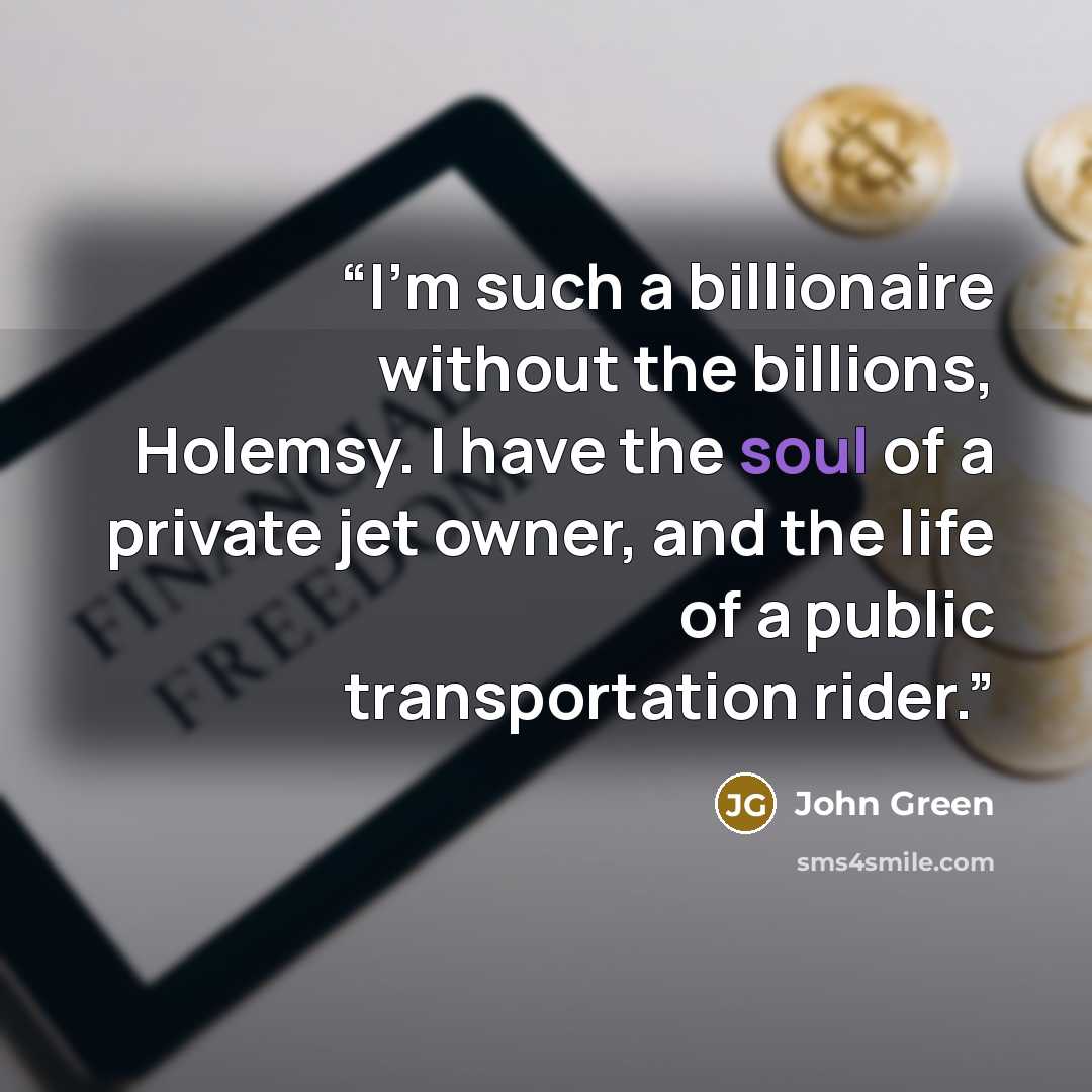 “I'm such a billionaire without the billions, Holemsy. I have the soul of a private jet owner, and the life of a public transportation rider.” quote by John Green