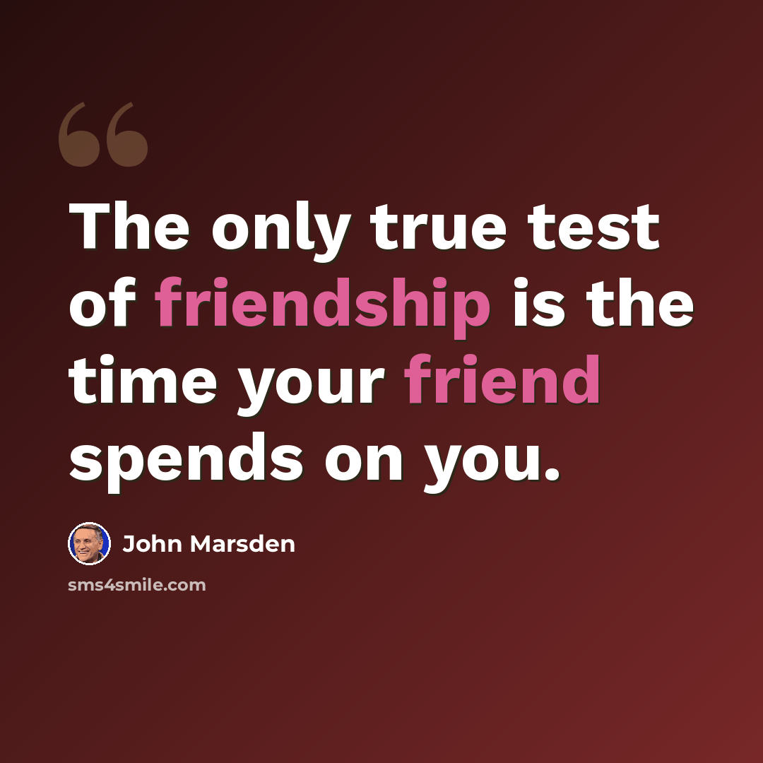 “The only true test of friendship is the time your friend spends on you.” quote by John Marsden