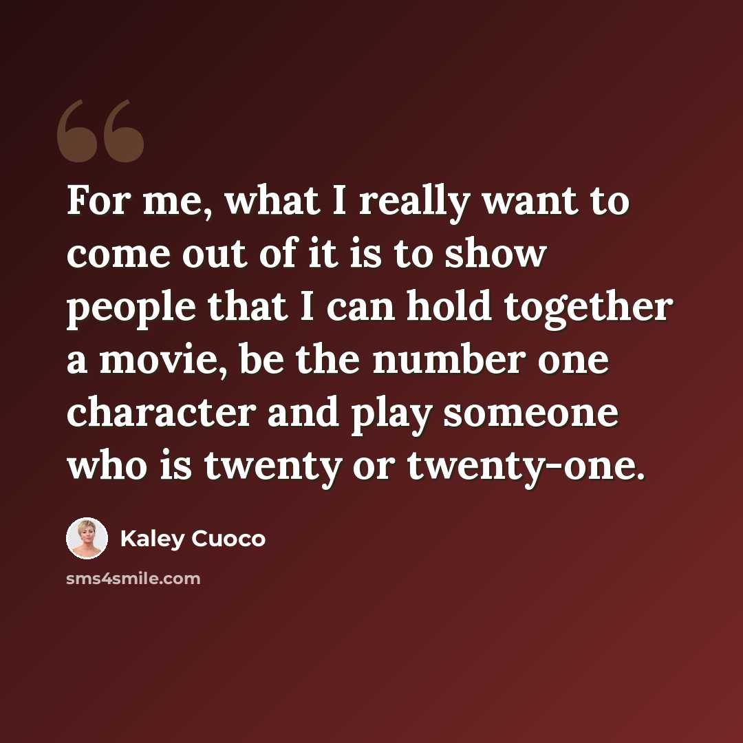 “For me, what I really want to come out of it is to show people that I can hold together a movie, be the number one character and play someone who is twenty or twenty-one.” quote by Kaley Cuoco