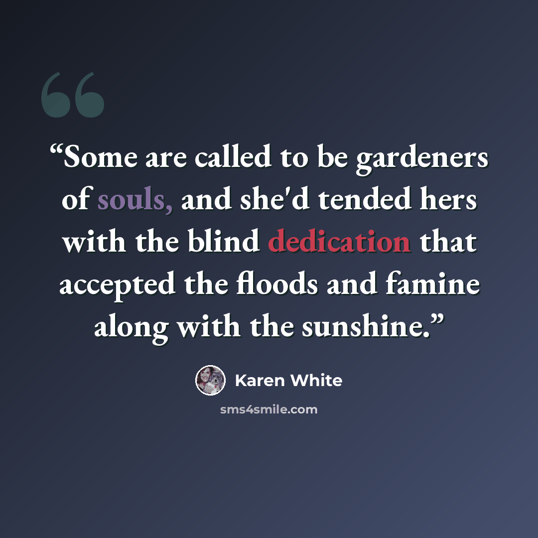“Some are called to be gardeners of souls, and she'd tended hers with the blind dedication that accepted the floods and famine along with the sunshine.” quote by Karen White