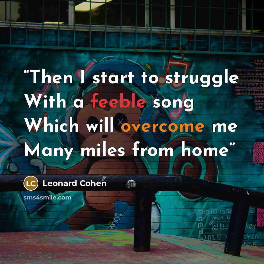 “Then I start to struggle With a feeble song Which will overcome me Many miles from home” quote by Leonard Cohen