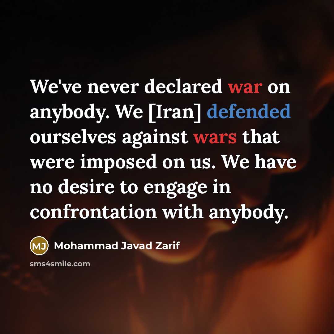 “We've never declared war on anybody. We [Iran] defended ourselves against wars that were imposed on us. We have no desire to engage in confrontation with anybody.” quote by Mohammad Javad Zarif