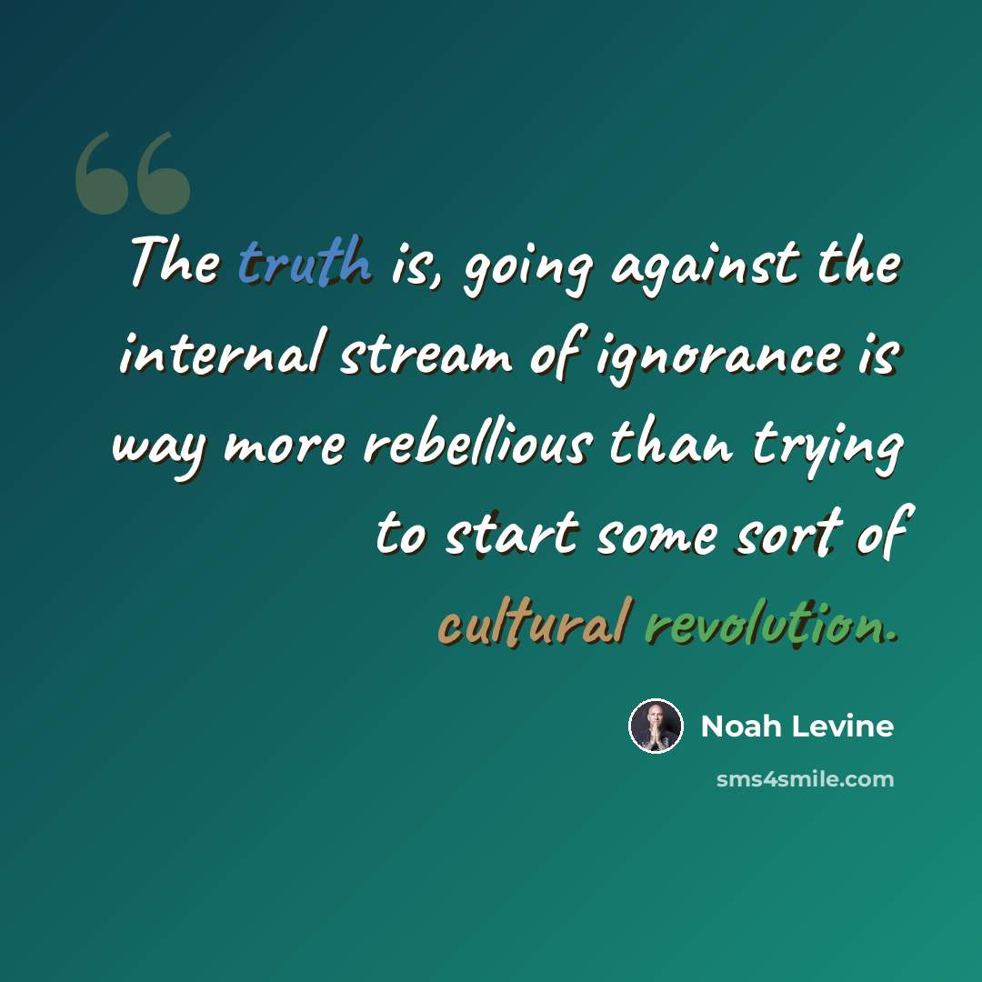“The truth is, going against the internal stream of ignorance is way more rebellious than trying to start some sort of cultural revolution.” quote by Noah Levine