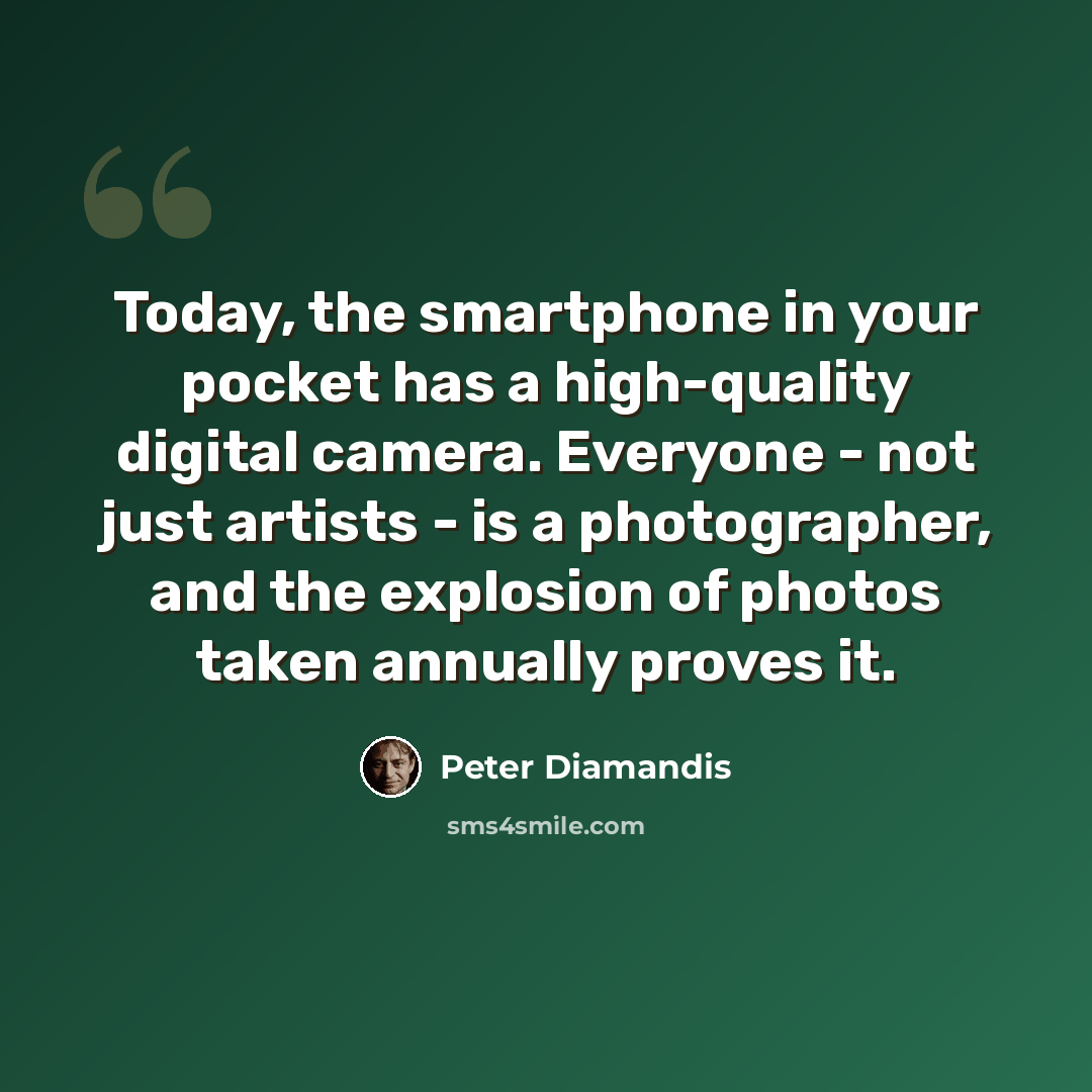 “Today, the smartphone in your pocket has a high-quality digital camera. Everyone - not just artists - is a photographer, and the explosion of photos taken annually proves it.” quote by Peter Diamandis