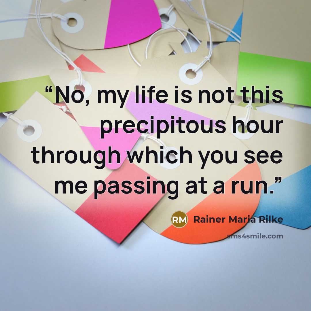 “No, my life is not this precipitous hour through which you see me passing at a run.” quote by Rainer Maria Rilke