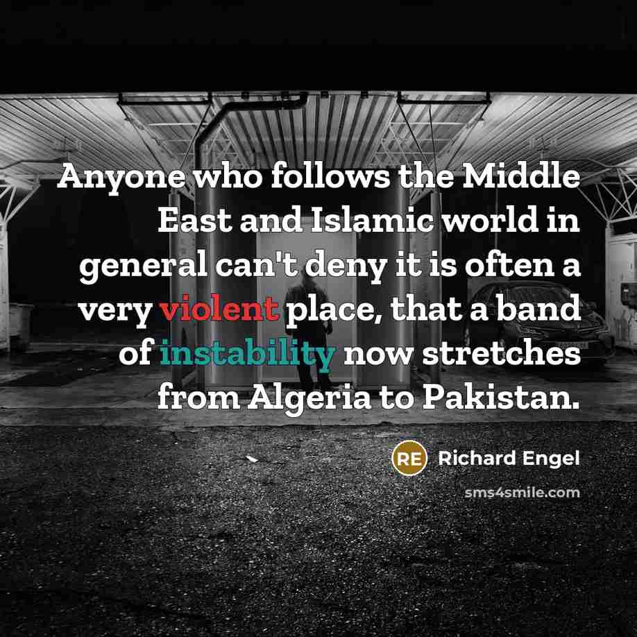 “Anyone who follows the Middle East and Islamic world in general can't deny it is often a very violent place, that a band of instability now stretches from Algeria to Pakistan.” quote by Richard Engel