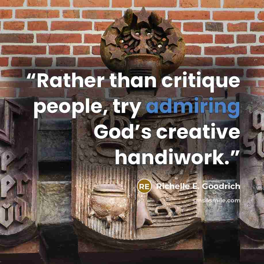 “Rather than critique people, try admiring God’s creative handiwork.” quote by Richelle E. Goodrich