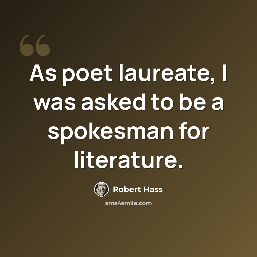 “As poet laureate, I was asked to be a spokesman for literature.” quote by Robert Hass