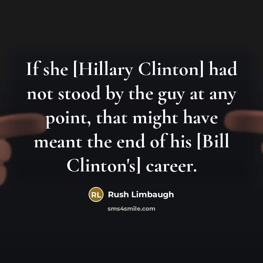 “If she [Hillary Clinton] had not stood by the guy at any point, that might have meant the end of his [Bill Clinton's] career.” quote by Rush Limbaugh