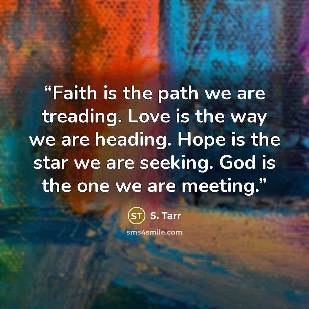 “Faith is the path we are treading. Love is the way we are heading. Hope is the star we are seeking. God is the one we are meeting.” quote by S. Tarr