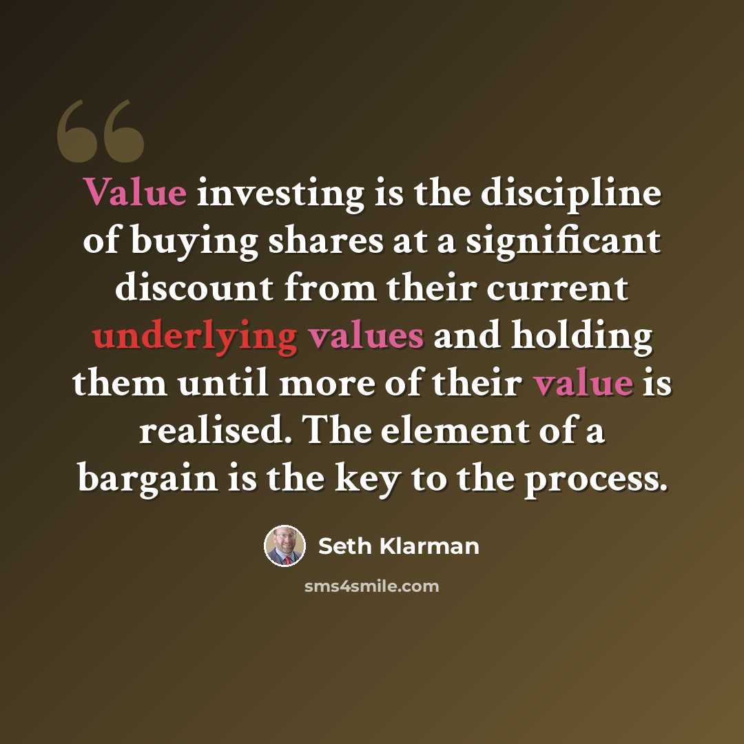 “Value investing is the discipline of buying shares at a significant discount from their current underlying values and holding them until more of their value is realised. The element of a bargain is the key to the process.” quote by Seth Klarman