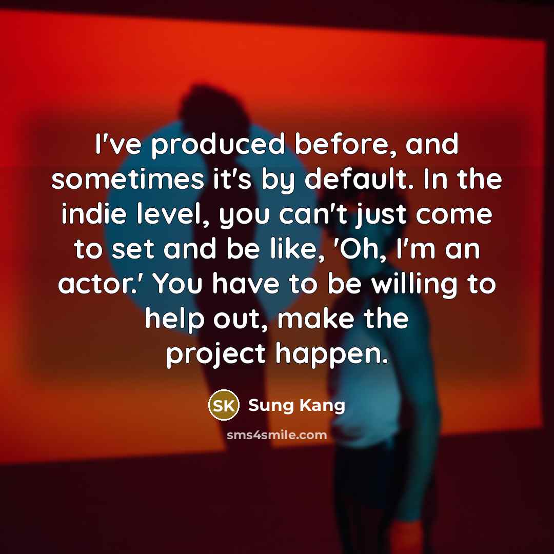 “I've produced before, and sometimes it's by default. In the indie level, you can't just come to set and be like, 'Oh, I'm an actor.' You have to be willing to help out, make the project happen.” quote by Sung Kang