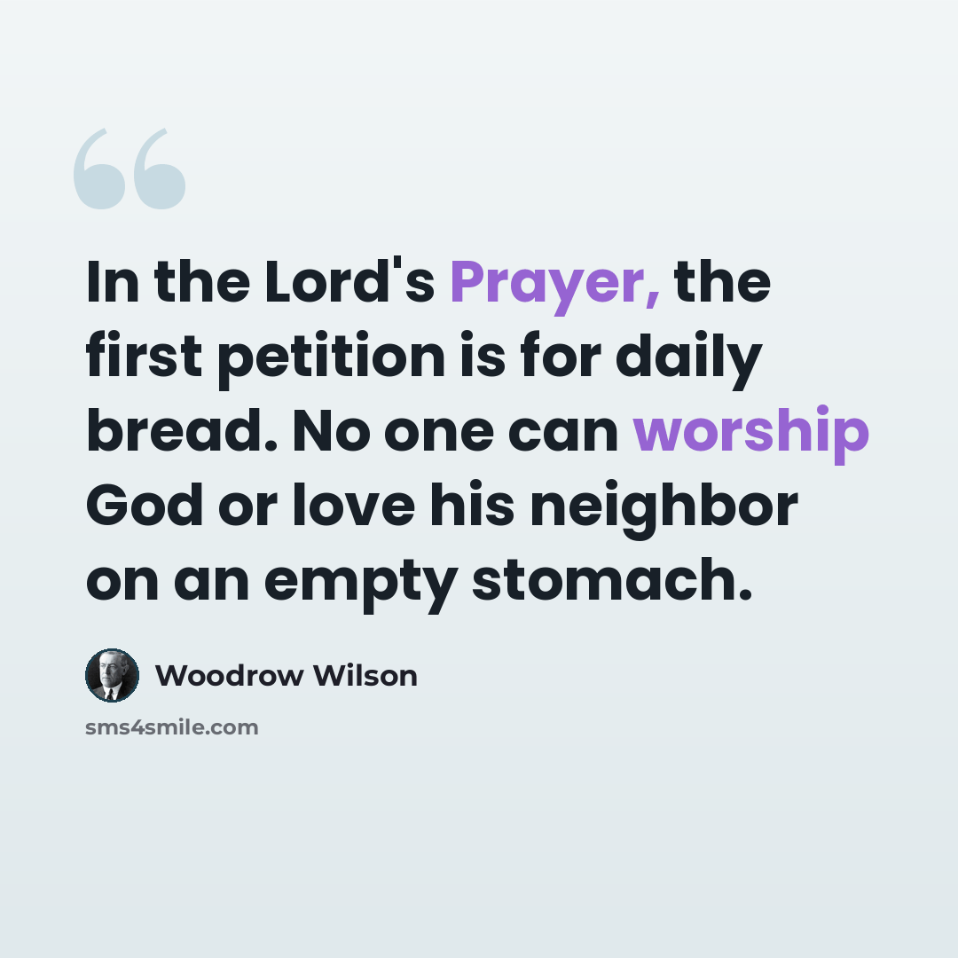 “In the Lord's Prayer, the first petition is for daily bread. No one can worship God or love his neighbor on an empty stomach.” quote by Woodrow Wilson