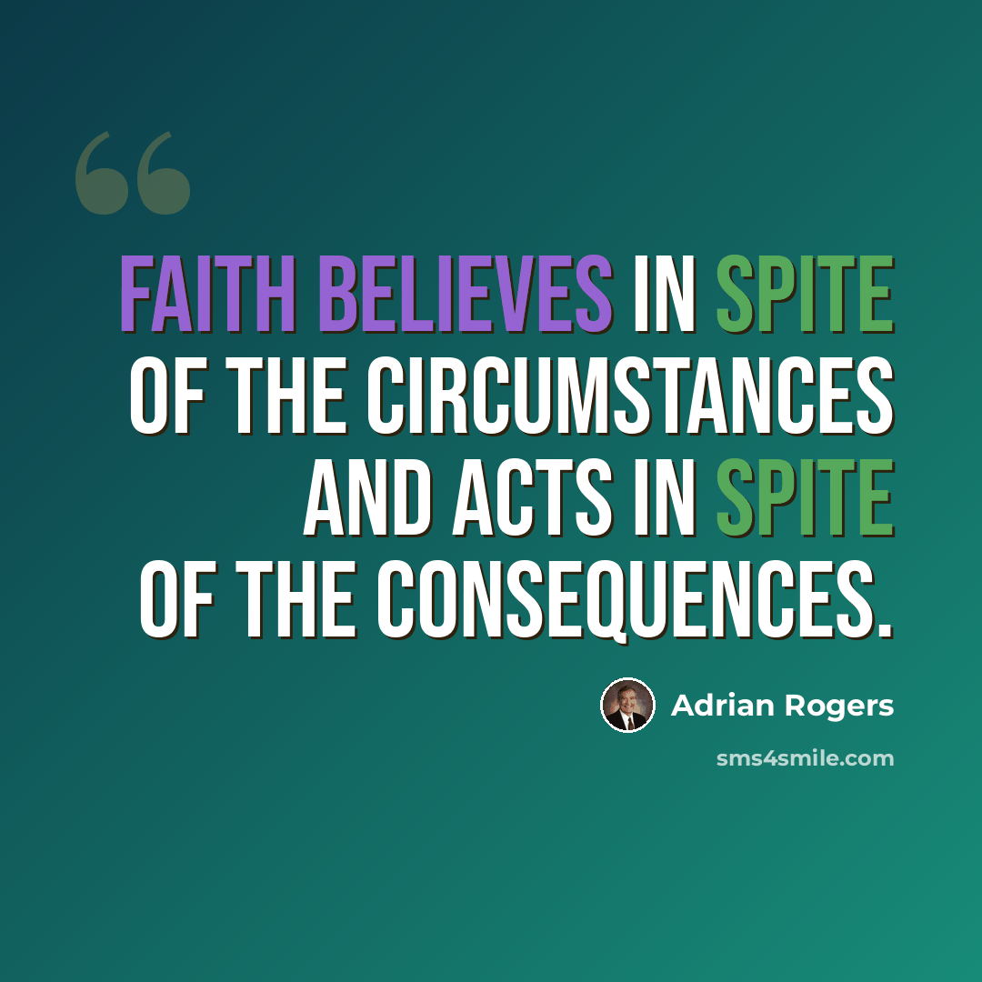 “Faith believes in spite of the circumstances and acts in spite of the consequences.” quote by Adrian Rogers