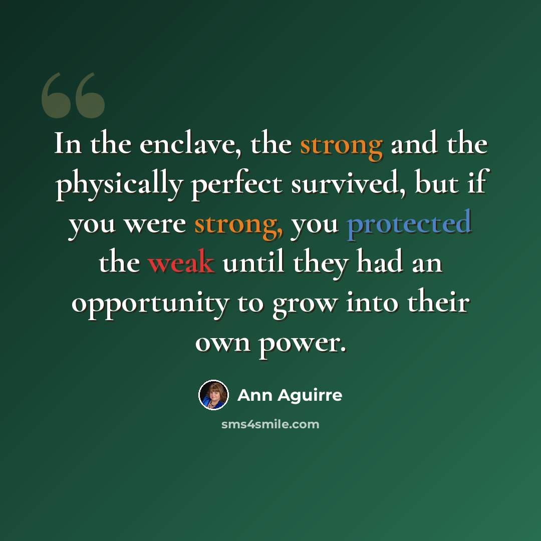 “In the enclave, the strong and the physically perfect survived, but if you were strong, you protected the weak until they had an opportunity to grow into their own power.” quote by Ann Aguirre