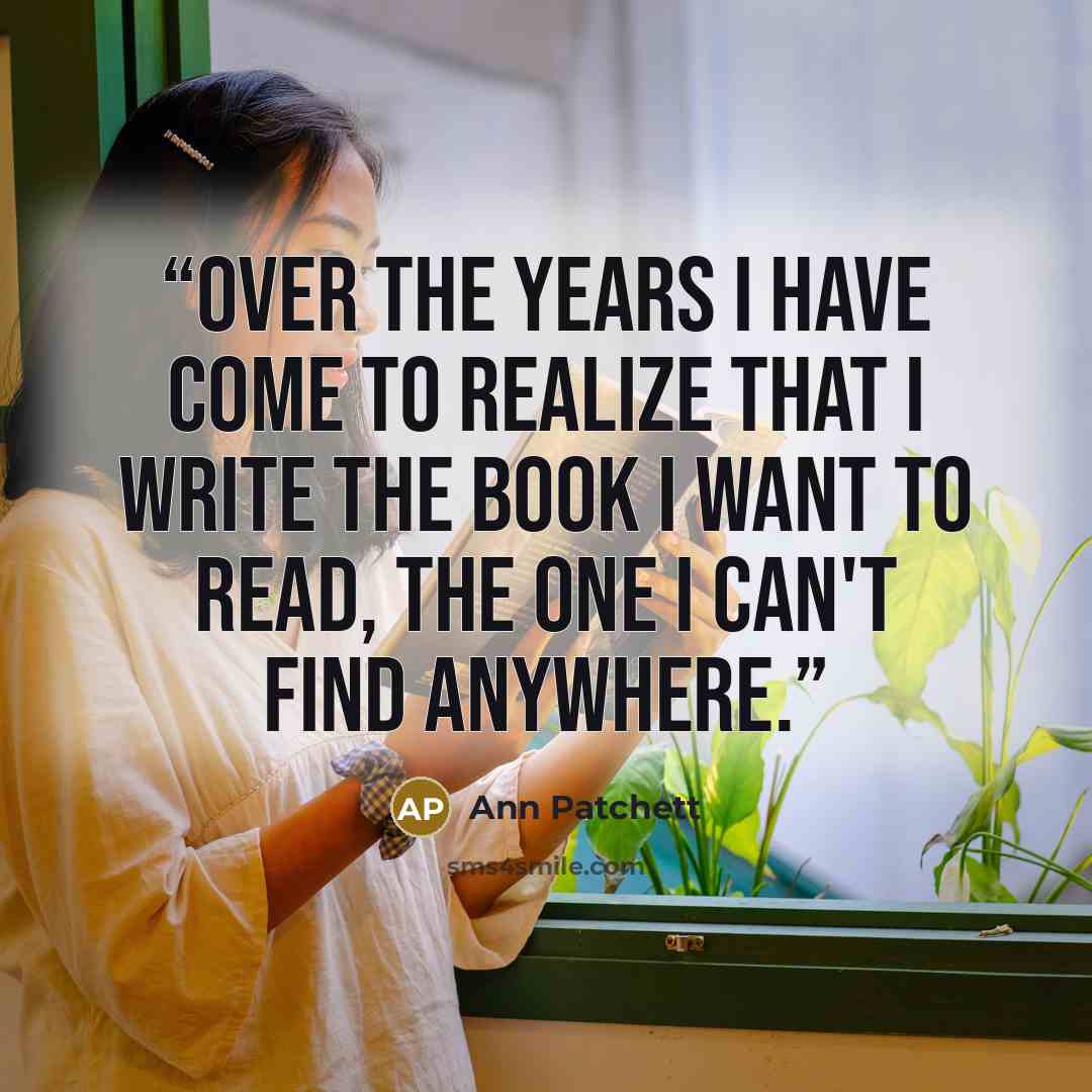“Over the years I have come to realize that I write the book I want to read, the one I can't find anywhere.” quote by Ann Patchett
