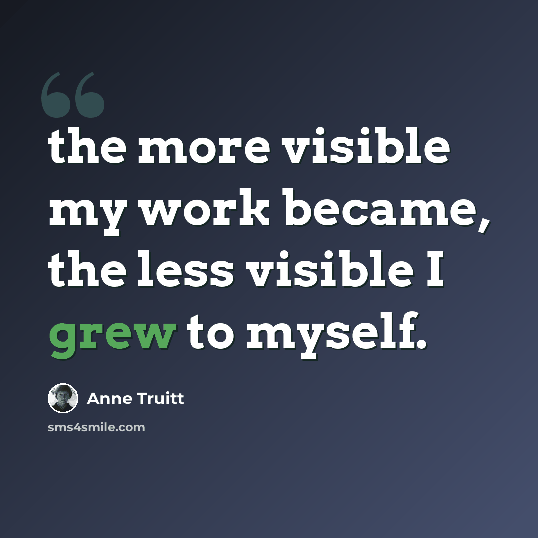 “the more visible my work became, the less visible I grew to myself.” quote by Anne Truitt
