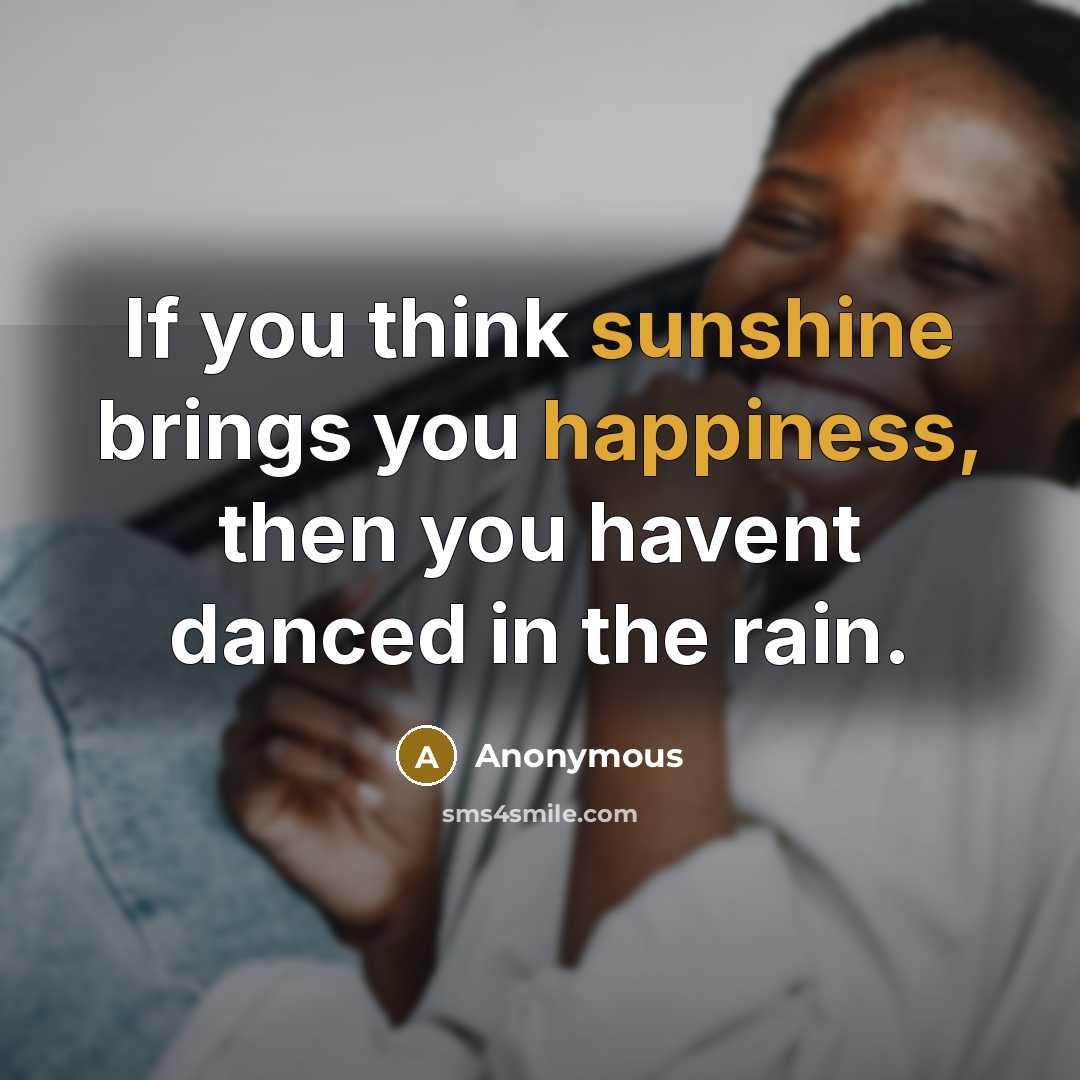 “If you think sunshine brings you happiness, then you havent danced in the rain.” quote by Anonymous
