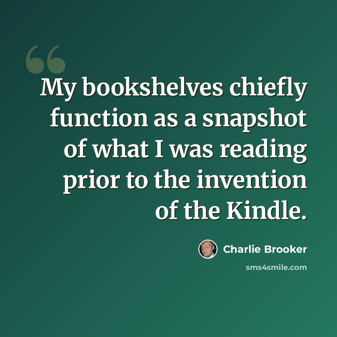 “My bookshelves chiefly function as a snapshot of what I was reading prior to the invention of the Kindle.” quote by Charlie Brooker
