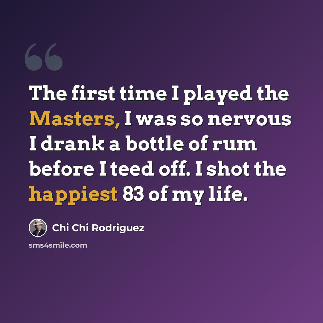 “The first time I played the Masters, I was so nervous I drank a bottle of rum before I teed off. I shot the happiest 83 of my life.” quote by Chi Chi Rodriguez