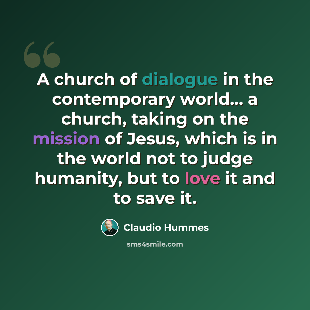 “A church of dialogue in the contemporary world... a church, taking on the mission of Jesus, which is in the world not to judge humanity, but to love it and to save it.” quote by Claudio Hummes