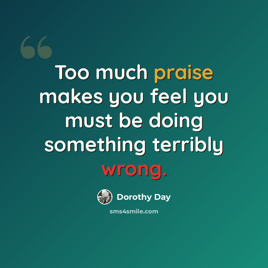 “Too much praise makes you feel you must be doing something terribly wrong.” quote by Dorothy Day