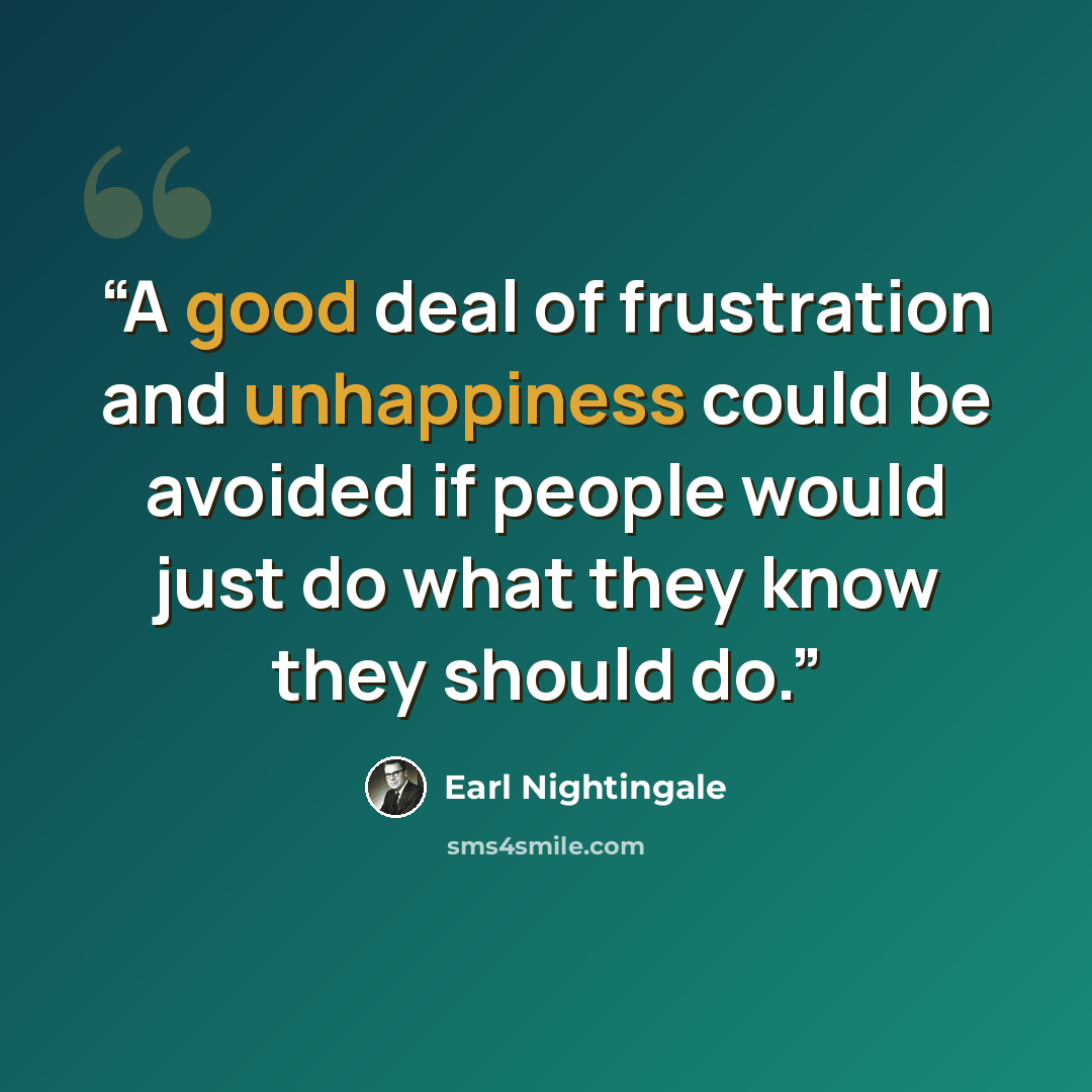 “A good deal of frustration and unhappiness could be avoided if people would just do what they know they should do.” quote by Earl Nightingale