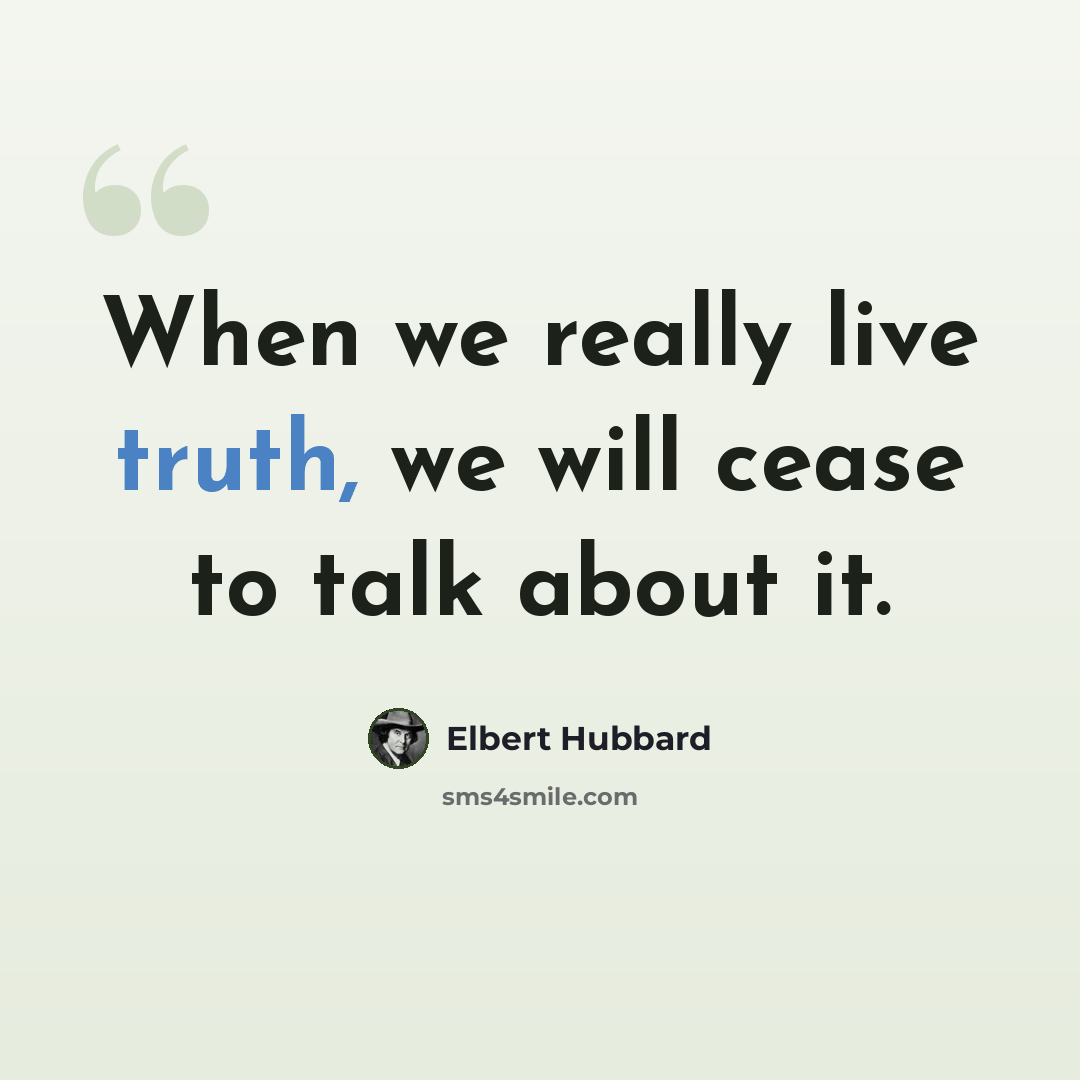 “When we really live truth, we will cease to talk about it.” quote by Elbert Hubbard
