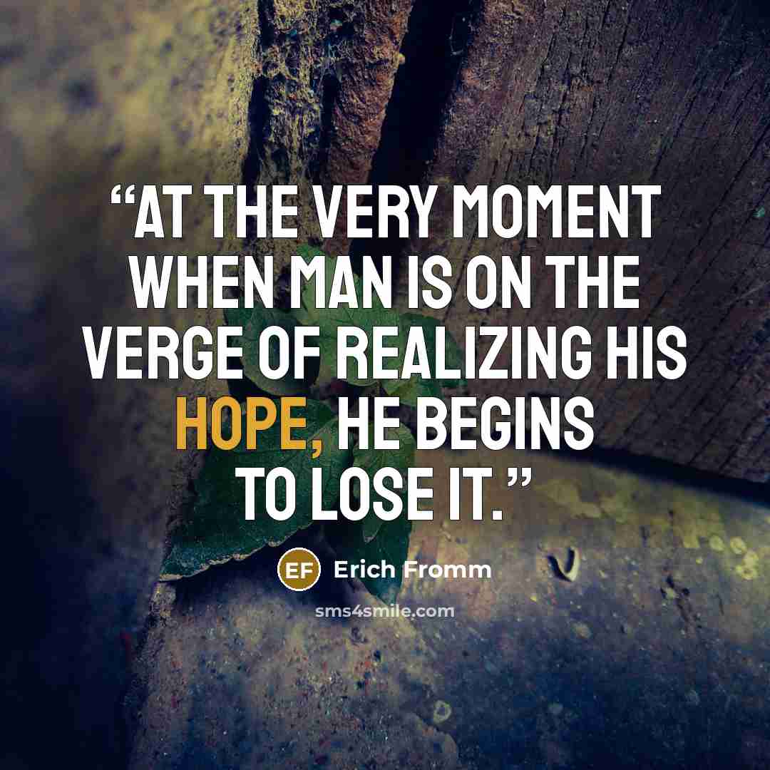 “At the very moment when man is on the verge of realizing his hope, he begins to lose it.” quote by Erich Fromm